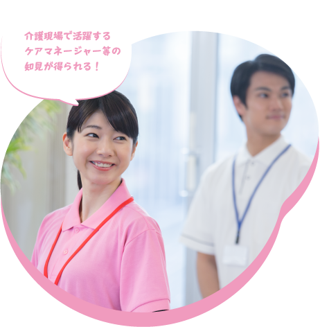 介護現場で活躍するケアマネージャー等の知見が得られる！